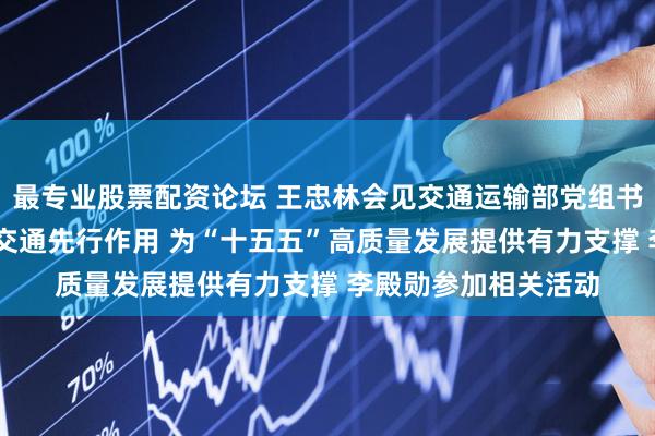 最专业股票配资论坛 王忠林会见交通运输部党组书记、部长刘伟 发挥交通先行作用 为“十五五”高质量发展提供有力支撑 李殿勋参加相关活动