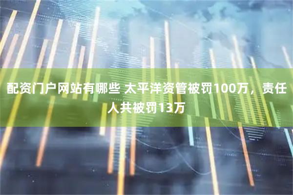 配资门户网站有哪些 太平洋资管被罚100万，责任人共被罚13万