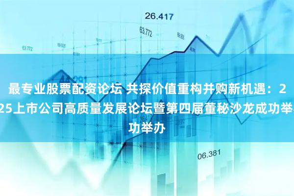 最专业股票配资论坛 共探价值重构并购新机遇：2025上市公司高质量发展论坛暨第四届董秘沙龙成功举办