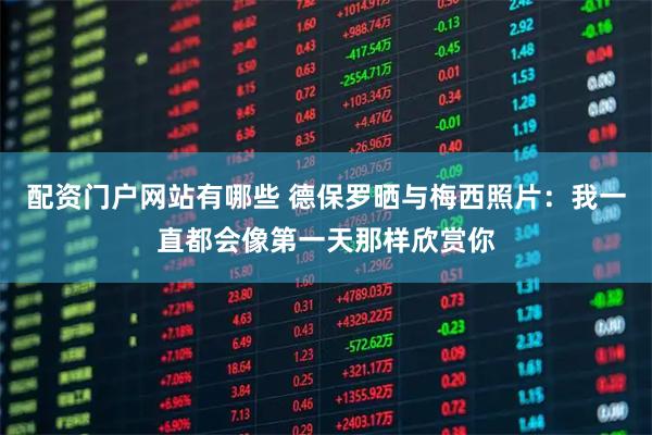 配资门户网站有哪些 德保罗晒与梅西照片：我一直都会像第一天那样欣赏你