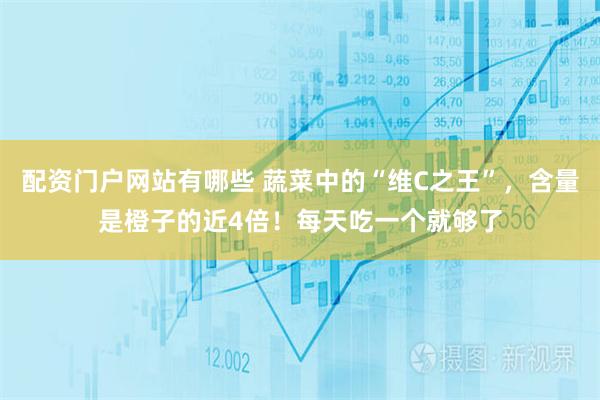 配资门户网站有哪些 蔬菜中的“维C之王”，含量是橙子的近4倍！每天吃一个就够了