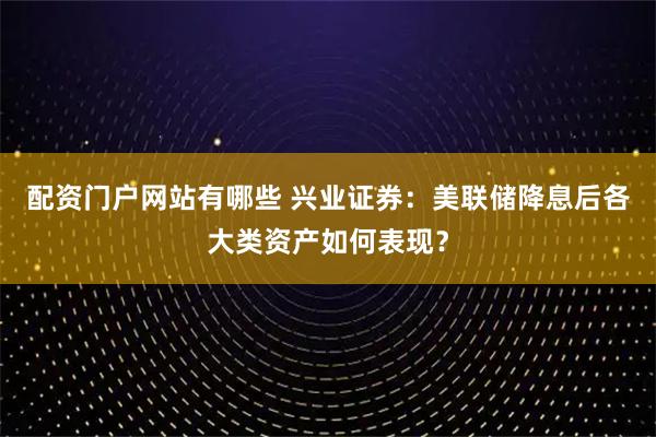 配资门户网站有哪些 兴业证券：美联储降息后各大类资产如何表现？