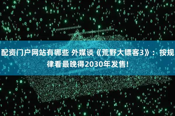 配资门户网站有哪些 外媒谈《荒野大镖客3》：按规律看最晚得2030年发售!
