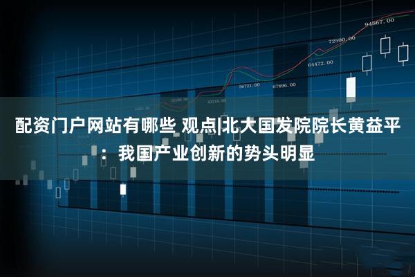 配资门户网站有哪些 观点|北大国发院院长黄益平：我国产业创新的势头明显