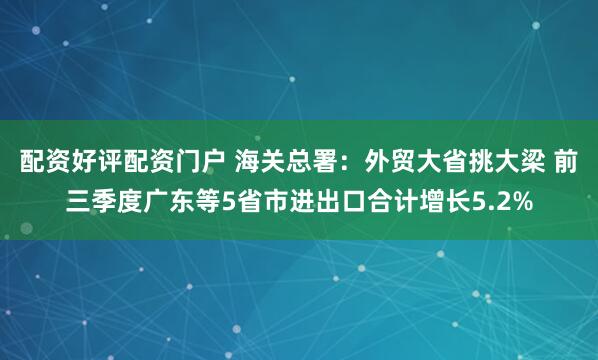 配资好评配资门户 海关总署：外贸大省挑大梁 前三季度广东等5省市进出口合计增长5.2%
