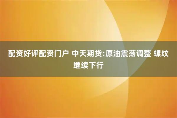 配资好评配资门户 中天期货:原油震荡调整 螺纹继续下行