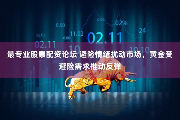 最专业股票配资论坛 避险情绪扰动市场，黄金受避险需求推动反弹