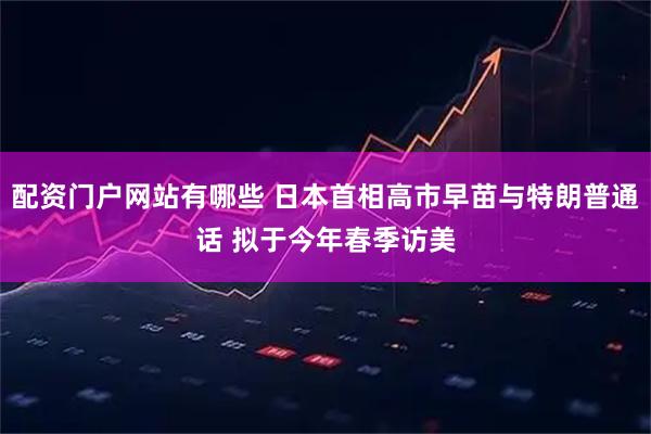 配资门户网站有哪些 日本首相高市早苗与特朗普通话 拟于今年春季访美
