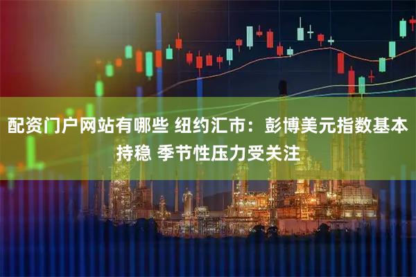 配资门户网站有哪些 纽约汇市：彭博美元指数基本持稳 季节性压力受关注