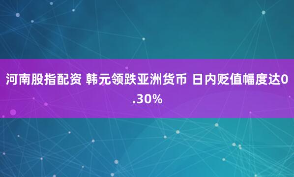 河南股指配资 韩元领跌亚洲货币 日内贬值幅度达0.30%