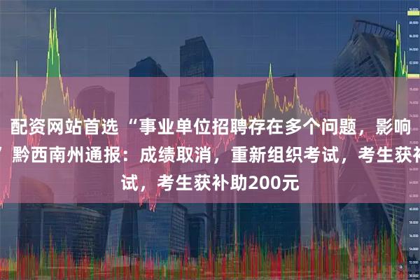 配资网站首选 “事业单位招聘存在多个问题，影响公平公正” 黔西南州通报：成绩取消，重新组织考试，考生获补助200元