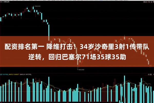 配资排名第一 降维打击！34岁沙奇里3射1传带队逆转，回归巴塞尔71场35球35助