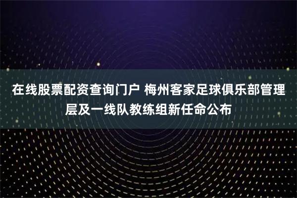 在线股票配资查询门户 梅州客家足球俱乐部管理层及一线队教练组新任命公布