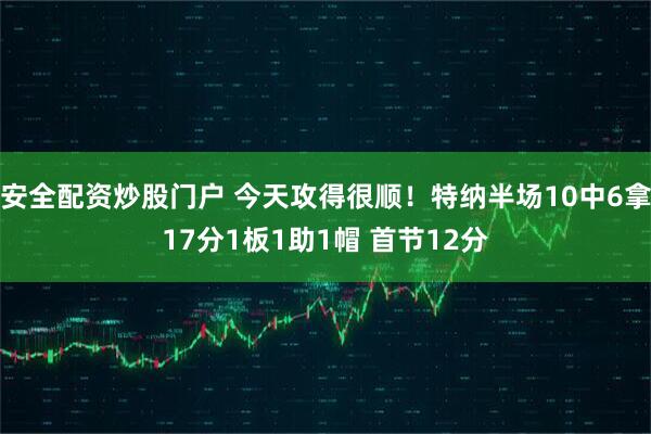 安全配资炒股门户 今天攻得很顺！特纳半场10中6拿17分1板1助1帽 首节12分