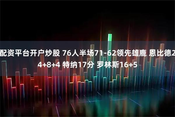 配资平台开户炒股 76人半场71-62领先雄鹿 恩比德24+8+4 特纳17分 罗林斯16+5