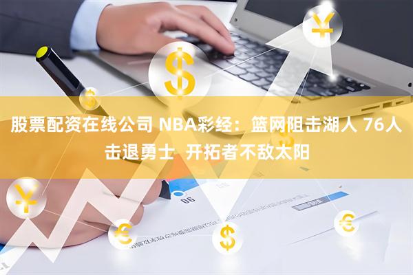 股票配资在线公司 NBA彩经：篮网阻击湖人 76人击退勇士  开拓者不敌太阳