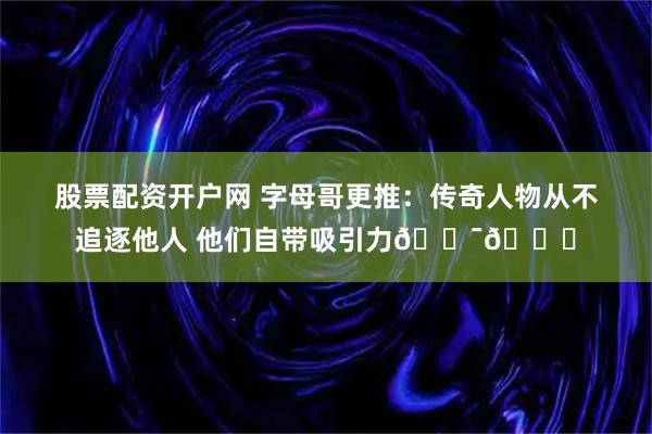 股票配资开户网 字母哥更推：传奇人物从不追逐他人 他们自带吸引力💯😎