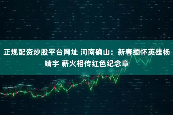 正规配资炒股平台网址 河南确山：新春缅怀英雄杨靖宇 薪火相传红色纪念章