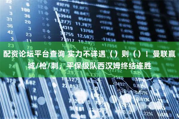 配资论坛平台查询 实力不详遇（）则（）！曼联赢城/枪/刺，平保级队西汉姆终结连胜