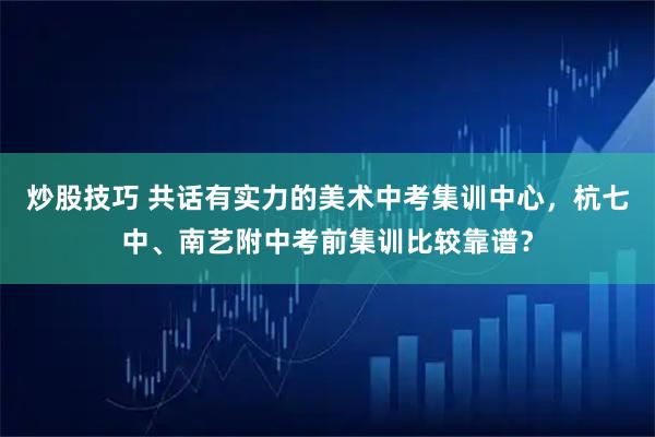 炒股技巧 共话有实力的美术中考集训中心，杭七中、南艺附中考前集训比较靠谱？