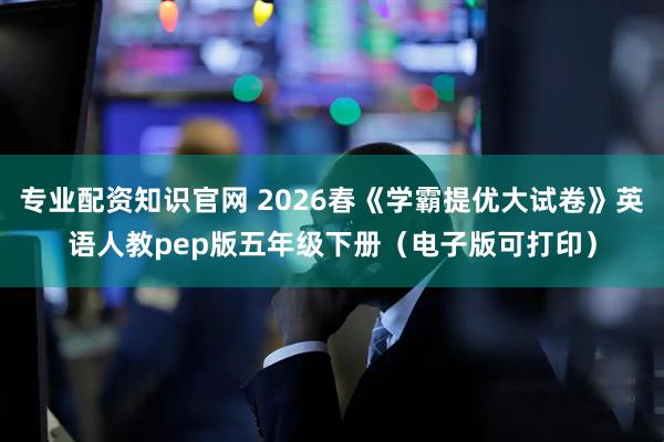 专业配资知识官网 2026春《学霸提优大试卷》英语人教pep版五年级下册（电子版可打印）