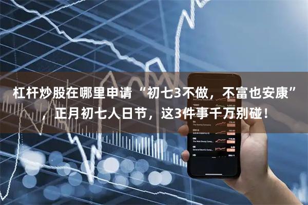 杠杆炒股在哪里申请 “初七3不做，不富也安康”，正月初七人日节，这3件事千万别碰！