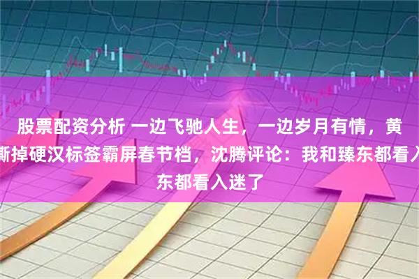 股票配资分析 一边飞驰人生，一边岁月有情，黄景瑜撕掉硬汉标签霸屏春节档，沈腾评论：我和臻东都看入迷了