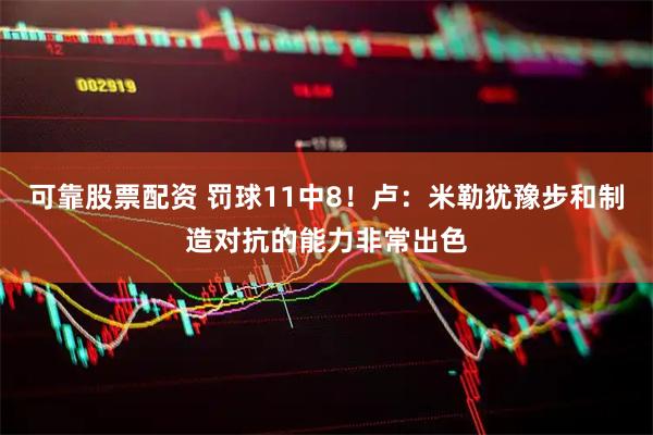 可靠股票配资 罚球11中8！卢：米勒犹豫步和制造对抗的能力非常出色