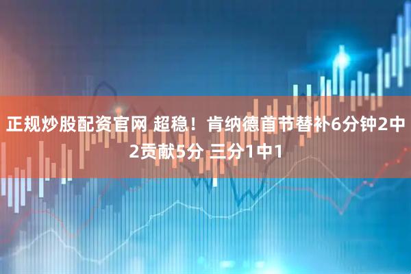 正规炒股配资官网 超稳！肯纳德首节替补6分钟2中2贡献5分 三分1中1