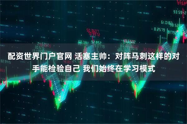 配资世界门户官网 活塞主帅：对阵马刺这样的对手能检验自己 我们始终在学习模式