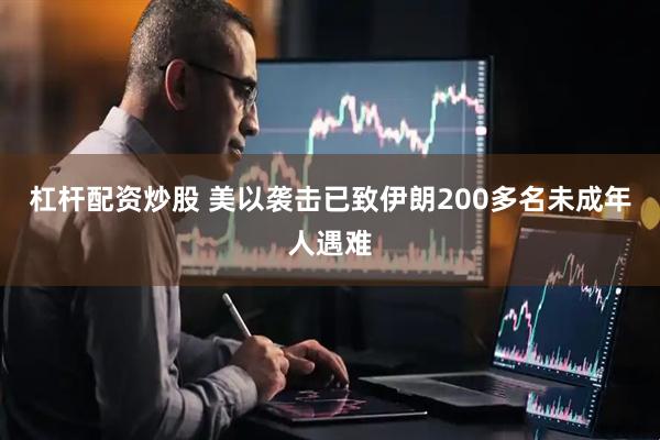 杠杆配资炒股 美以袭击已致伊朗200多名未成年人遇难