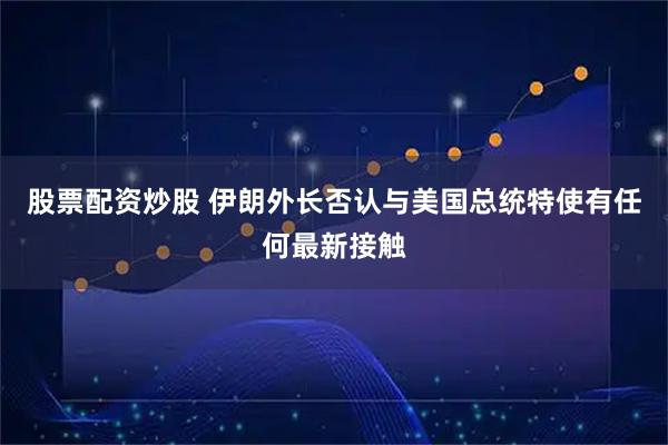 股票配资炒股 伊朗外长否认与美国总统特使有任何最新接触