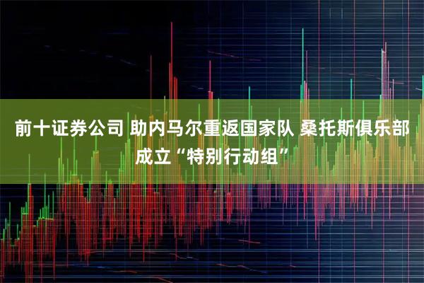 前十证券公司 助内马尔重返国家队 桑托斯俱乐部成立“特别行动组”