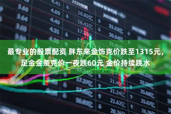 最专业的股票配资 胖东来金饰克价跌至1315元，足金金条克价一夜跌60元 金价持续跳水