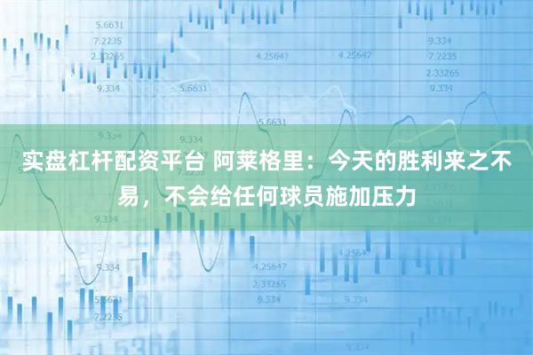 实盘杠杆配资平台 阿莱格里：今天的胜利来之不易，不会给任何球员施加压力