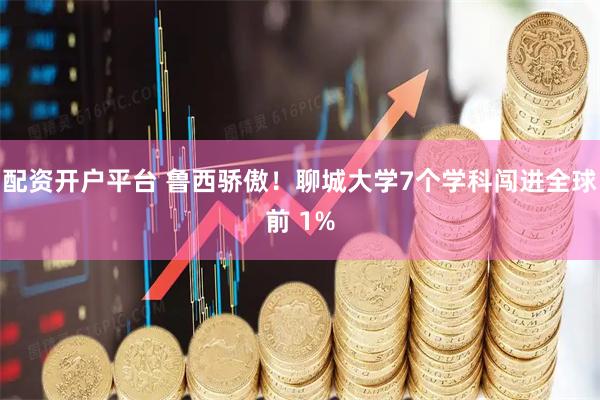 配资开户平台 鲁西骄傲！聊城大学7个学科闯进全球前 1%
