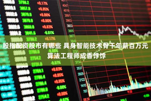 股指配资股市有哪些 具身智能技术骨干年薪百万元 算法工程师成香饽饽