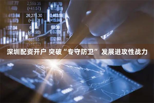 深圳配资开户 突破“专守防卫” 发展进攻性战力