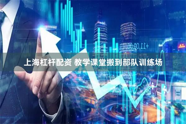 上海杠杆配资 教学课堂搬到部队训练场