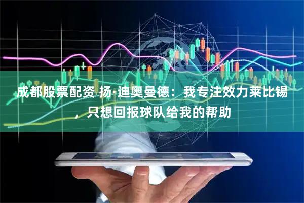 成都股票配资 扬·迪奥曼德：我专注效力莱比锡，只想回报球队给我的帮助