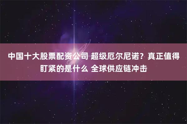 中国十大股票配资公司 超级厄尔尼诺？真正值得盯紧的是什么 全球供应链冲击