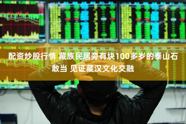 配资炒股行情 藏族民居旁有块100多岁的泰山石敢当 见证藏汉文化交融