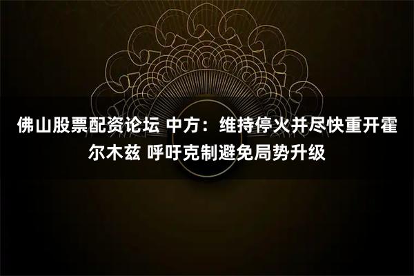 佛山股票配资论坛 中方：维持停火并尽快重开霍尔木兹 呼吁克制避免局势升级